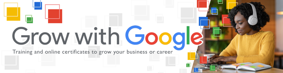 Text reading "Grow with Google, Training and online certificates to grow your business or career"  Google with the colors blue, red, yellow ,blue, green and red as well as graphic squares of those colors bordering the text. on the right of the banner is an image of a young female in a yellow sweater with headphones sitting at a desk typing on a laptop with an open book.