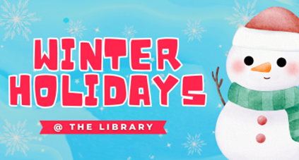 An illustrated snowman appears on the right side of image, wearing a striped, green scarf and red holiday hat. In red font, words read, "Winter Holidays”, followed just below, in smaller font by the words "@ the library.” The background is a snowy, blue sky with white, sparkling snowflakes. 