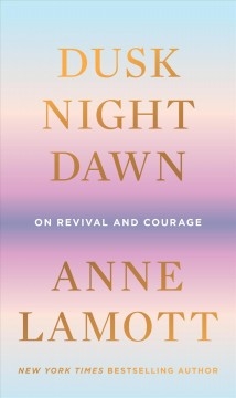 Dusk, Night, Dawn: On Revival and Courage by Anne Lamott