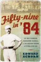 Fifty-Nine in ’84: Old Hoss Radbourn, Barehanded Baseball and the Greatest Season a Pitcher Ever Had by Edward Achorn