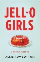 Jell-O Girls: A Family History by Alice Rowbottom