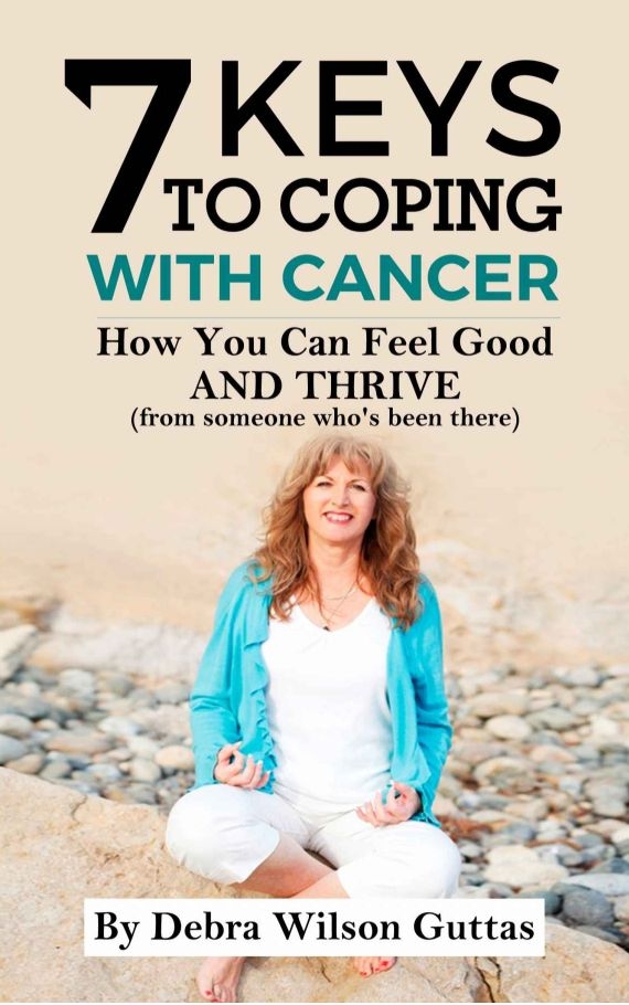 7 keys to Coping with Cancer - How You Can Feel Good AND THRIVE (from someone who's been there) by Debra Guttas