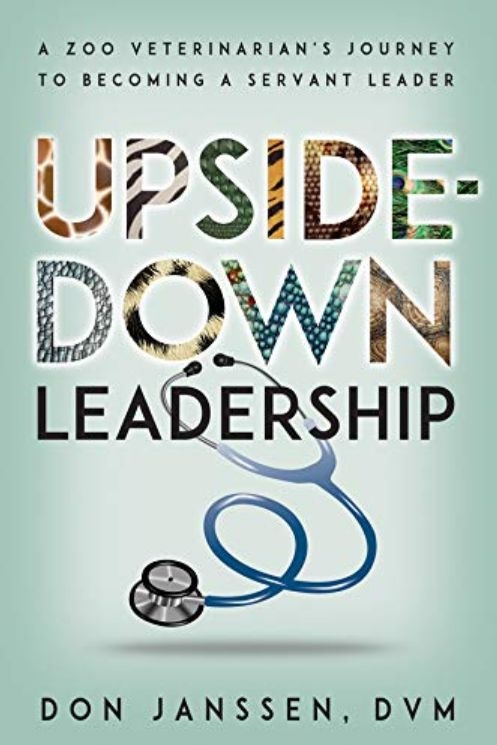 Upside-Down Leadership: A Zoo Veterinarian's Journey to Becoming a Servant Leader by Donald Janssen