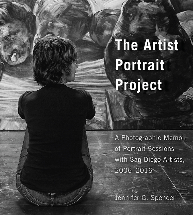 The Artist Portrait Project:  A Photographic Memoir of Portrait Sessions with Sa Diego Artists, 2006-2016 by Jennifer G Spencer