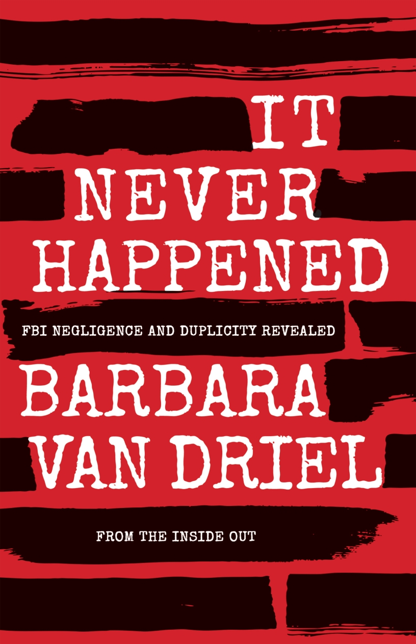 It Never Happened: FBI Negligence and Duplicity Revealed from the Inside Out by Barbara Van Driel