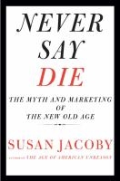 Never Say Die: The Myth and Marketing of the New Old Age by Susan Jacoby 