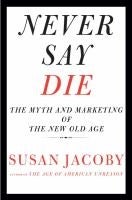 Never Say Die: The Myth and Marketing of the New Old Age by Susan Jacoby 