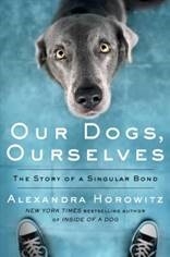 Our Dogs, Ourselves: The Story of a Singular Bond by Alexandra Horowitz